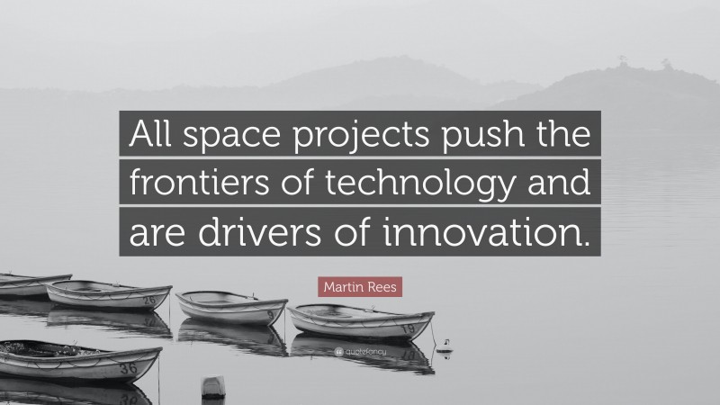 Martin Rees Quote: “All space projects push the frontiers of technology and are drivers of innovation.”