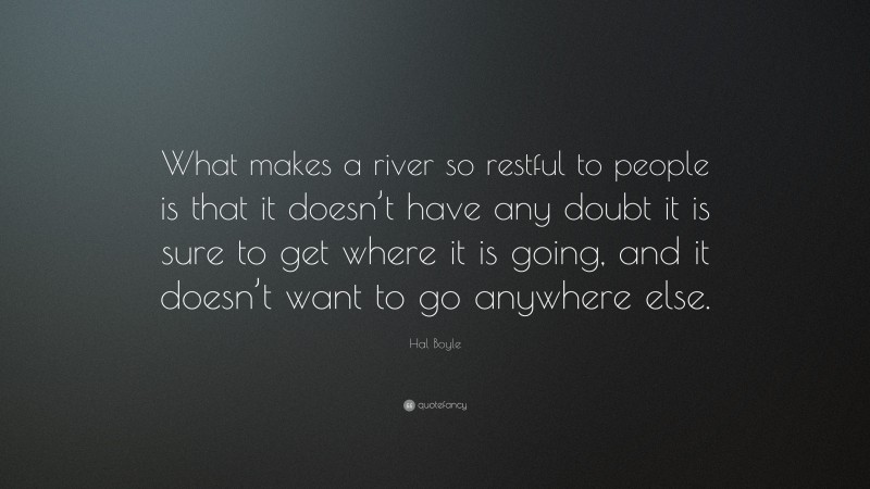 Hal Boyle Quote: “What makes a river so restful to people is that it doesn’t have any doubt it is sure to get where it is going, and it doesn’t want to go anywhere else.”