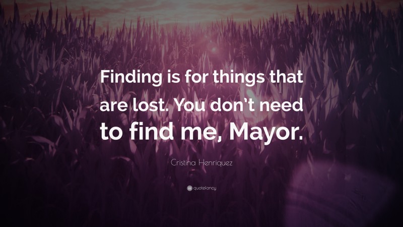 Cristina Henriquez Quote: “Finding is for things that are lost. You don’t need to find me, Mayor.”