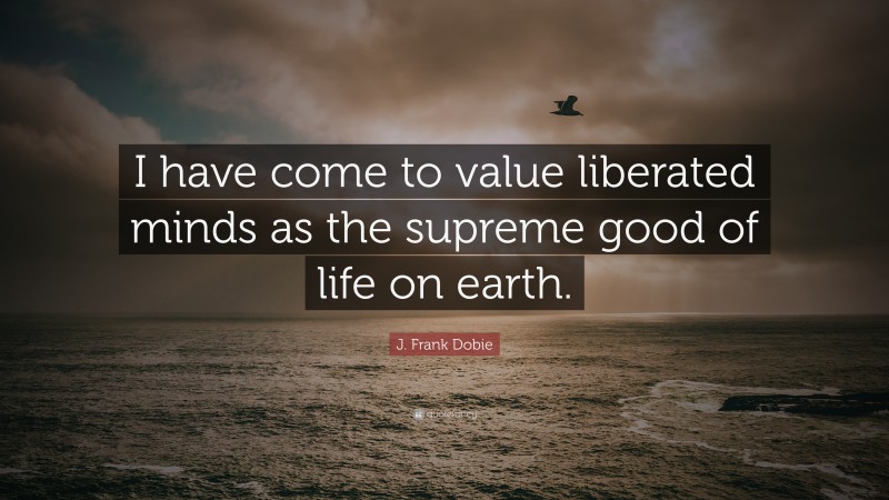 J. Frank Dobie Quote: “I have come to value liberated minds as the supreme good of life on earth.”