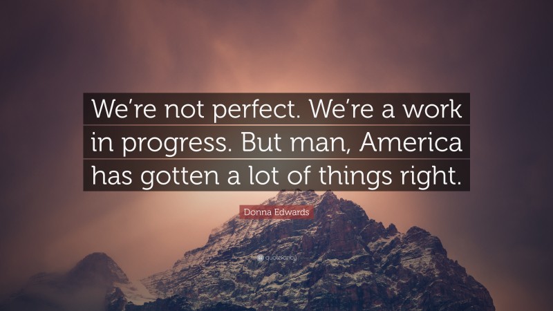 Donna Edwards Quote: “We’re not perfect. We’re a work in progress. But man, America has gotten a lot of things right.”