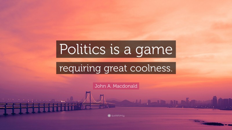 John A. Macdonald Quote: “Politics is a game requiring great coolness.”