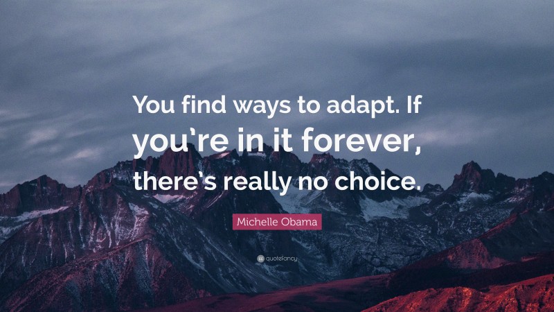 Michelle Obama Quote: “You find ways to adapt. If you’re in it forever, there’s really no choice.”