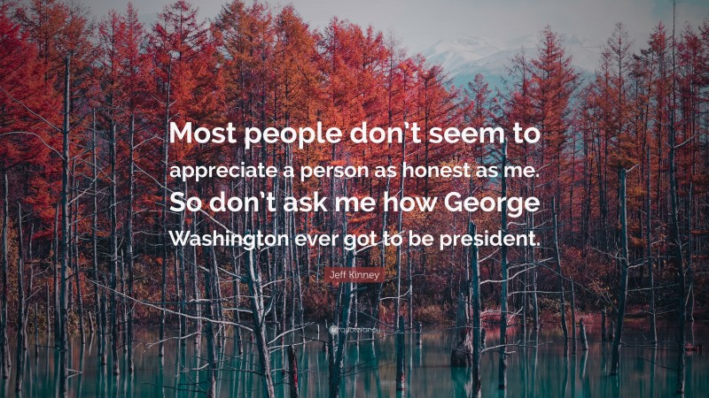 Jeff Kinney Quote: “Most people don’t seem to appreciate a person as honest as me. So don’t ask me how George Washington ever got to be president.”