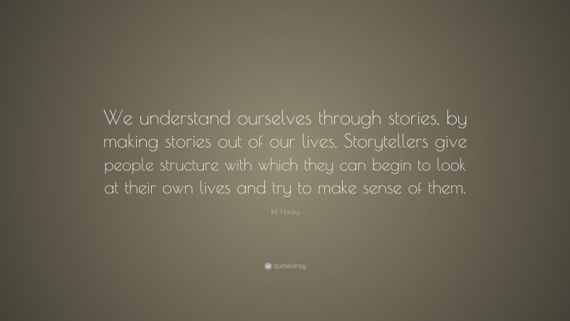Bill Harley Quote: “We understand ourselves through stories, by making stories out of our lives. Storytellers give people structure with which they can begin to look at their own lives and try to make sense of them.”