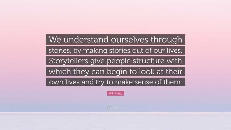 Bill Harley Quote: “We understand ourselves through stories, by making stories out of our lives. Storytellers give people structure with which they can begin to look at their own lives and try to make sense of them.”