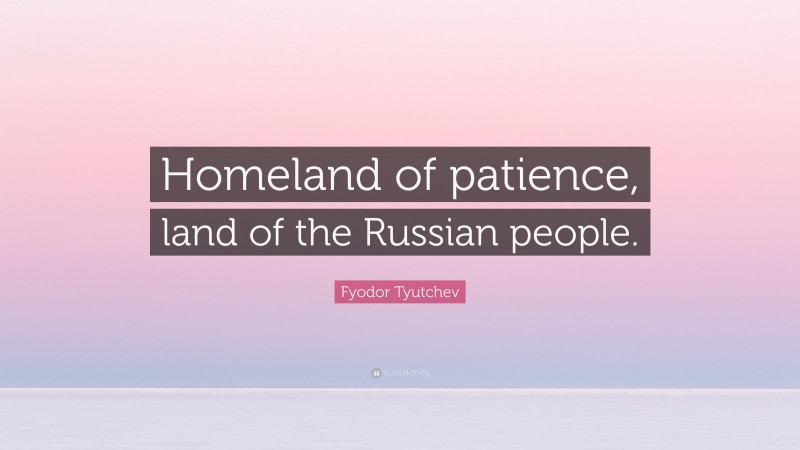 Fyodor Tyutchev Quote: “Homeland of patience, land of the Russian people.”