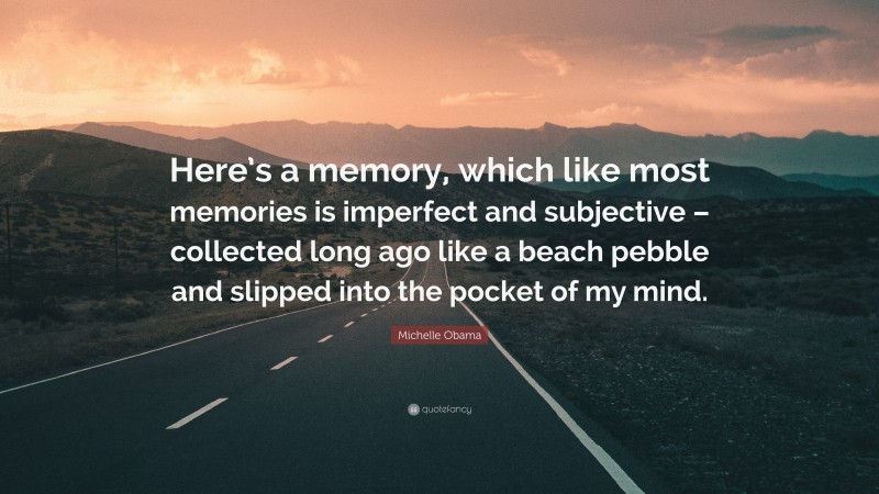 Michelle Obama Quote: “Here’s a memory, which like most memories is imperfect and subjective – collected long ago like a beach pebble and slipped into the pocket of my mind.”