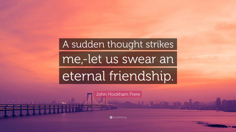 John Hookham Frere Quote: “A sudden thought strikes me,-let us swear an eternal friendship.”