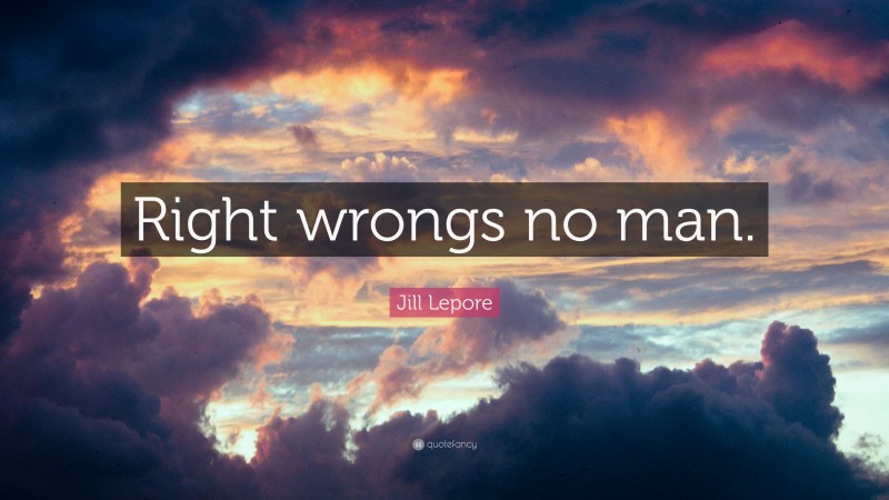 Jill Lepore Quote: “Right wrongs no man.”