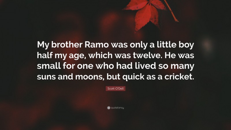 Scott O'Dell Quote: “My brother Ramo was only a little boy half my age, which was twelve. He was small for one who had lived so many suns and moons, but quick as a cricket.”