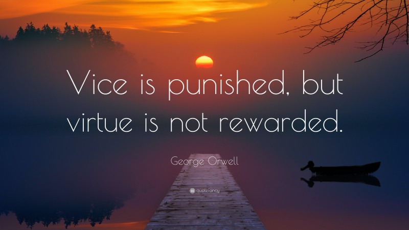George Orwell Quote: “Vice is punished, but virtue is not rewarded.”