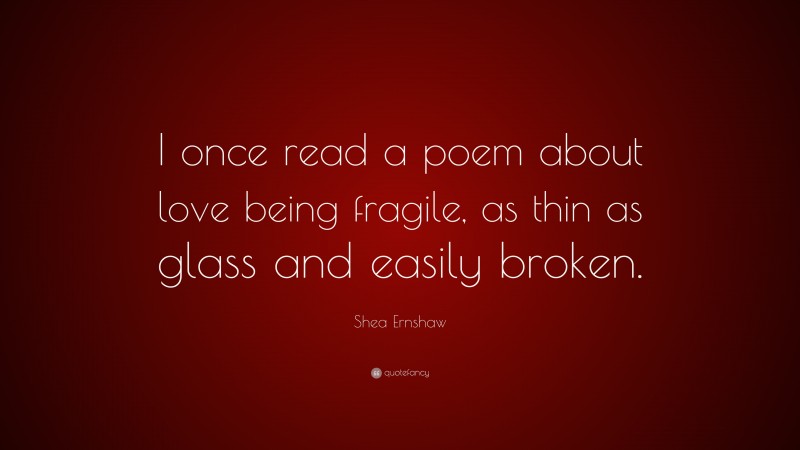 Shea Ernshaw Quote: “I once read a poem about love being fragile, as thin as glass and easily broken.”