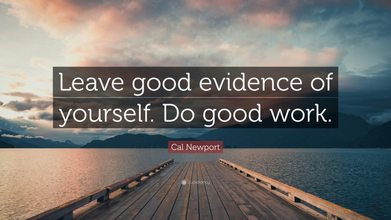 Cal Newport Quote: “Leave good evidence of yourself. Do good work.”