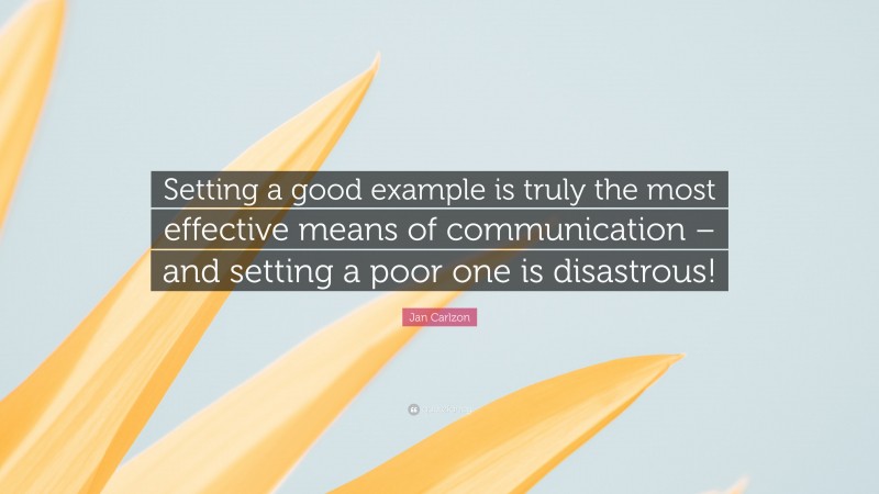 Jan Carlzon Quote: “Setting a good example is truly the most effective means of communication – and setting a poor one is disastrous!”