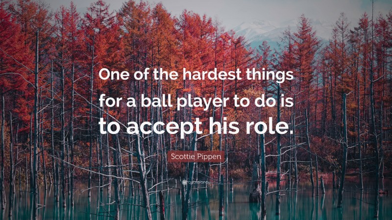 Scottie Pippen Quote: “One of the hardest things for a ball player to do is to accept his role.”