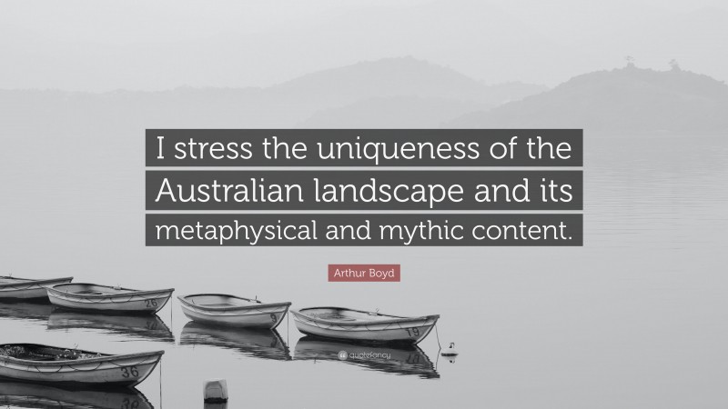 Arthur Boyd Quote: “I stress the uniqueness of the Australian landscape and its metaphysical and mythic content.”