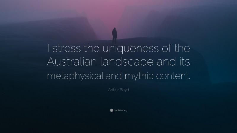 Arthur Boyd Quote: “I stress the uniqueness of the Australian landscape and its metaphysical and mythic content.”