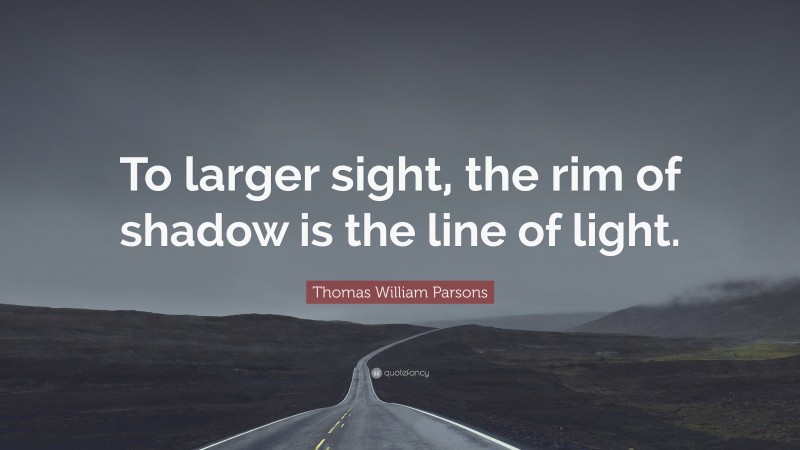 Thomas William Parsons Quote: “To larger sight, the rim of shadow is the line of light.”