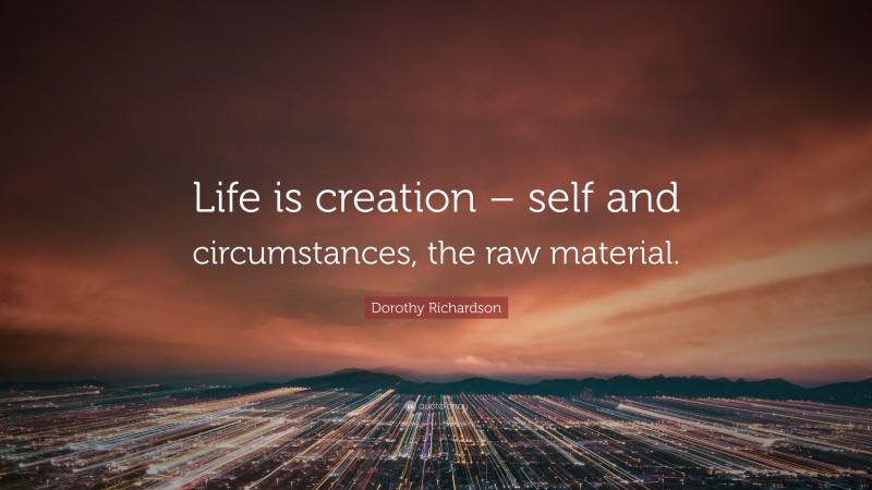 Dorothy Richardson Quote: “Life is creation – self and circumstances, the raw material.”