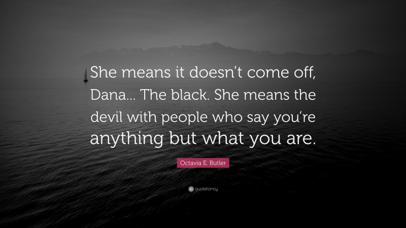 Octavia E. Butler Quote: “She means it doesn’t come off, Dana... The black. She means the devil with people who say you’re anything but what you are.”