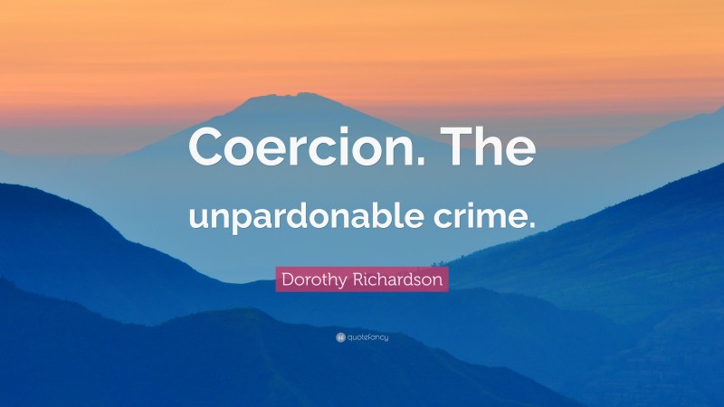 Dorothy Richardson Quote: “Coercion. The unpardonable crime.”