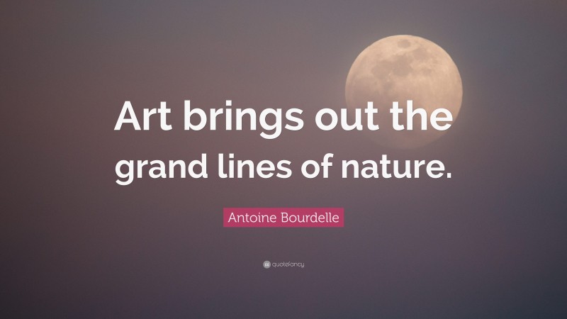 Antoine Bourdelle Quote: “Art brings out the grand lines of nature.”