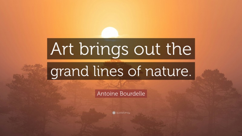 Antoine Bourdelle Quote: “Art brings out the grand lines of nature.”