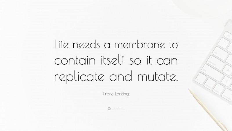 Frans Lanting Quote: “Life needs a membrane to contain itself so it can replicate and mutate.”