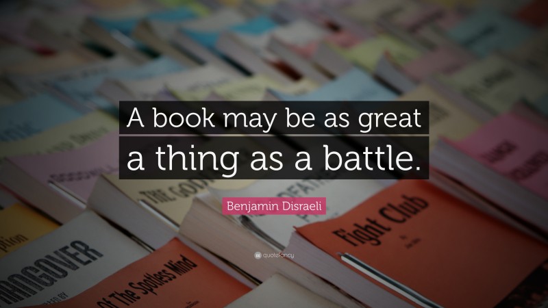 Benjamin Disraeli Quote: “A book may be as great a thing as a battle.”
