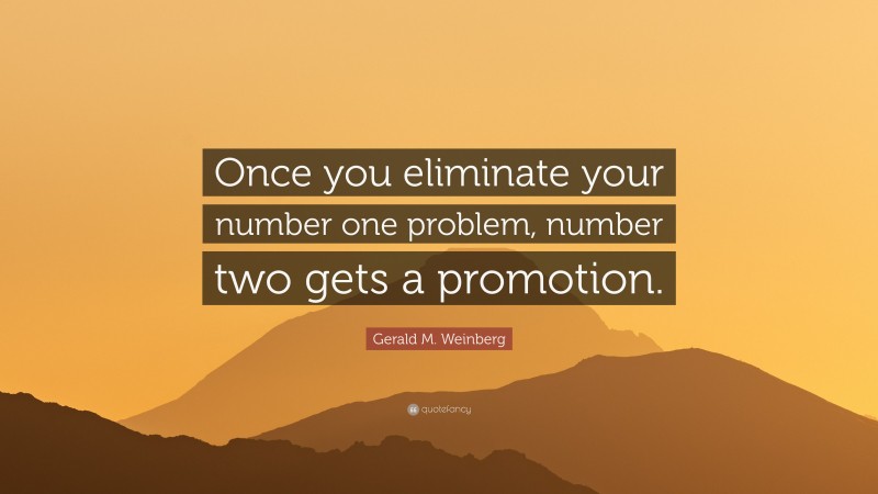 Gerald M. Weinberg Quote: “Once you eliminate your number one problem, number two gets a promotion.”