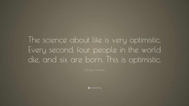 Christian Boltanski Quote: “The science about life is very optimistic. Every second, four people in the world die, and six are born. This is optimistic.”