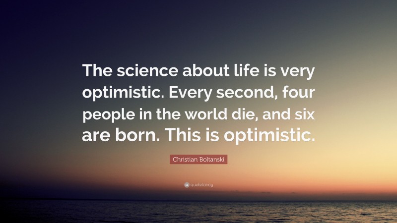 Christian Boltanski Quote: “The science about life is very optimistic. Every second, four people in the world die, and six are born. This is optimistic.”