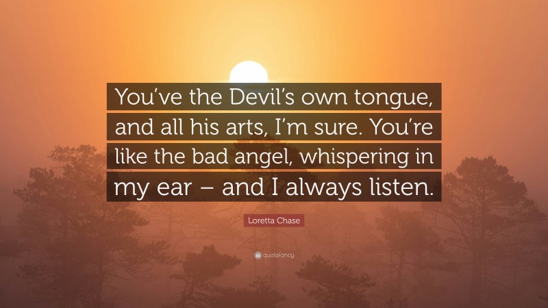 Loretta Chase Quote: “You’ve the Devil’s own tongue, and all his arts, I’m sure. You’re like the bad angel, whispering in my ear – and I always listen.”