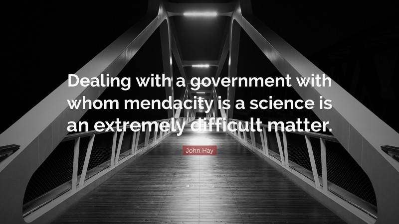 John Hay Quote: “Dealing with a government with whom mendacity is a science is an extremely difficult matter.”