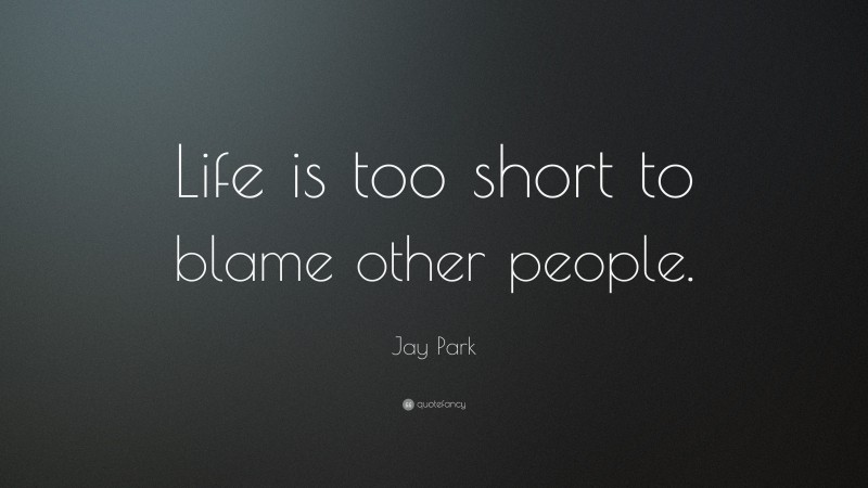 Jay Park Quote: “Life is too short to blame other people.”