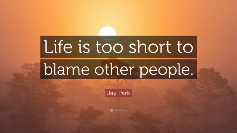 Jay Park Quote: “Life is too short to blame other people.”