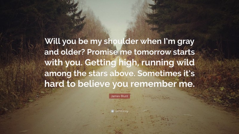 James Blunt Quote: “Will you be my shoulder when I’m gray and older? Promise me tomorrow starts with you. Getting high, running wild among the stars above. Sometimes it’s hard to believe you remember me.”