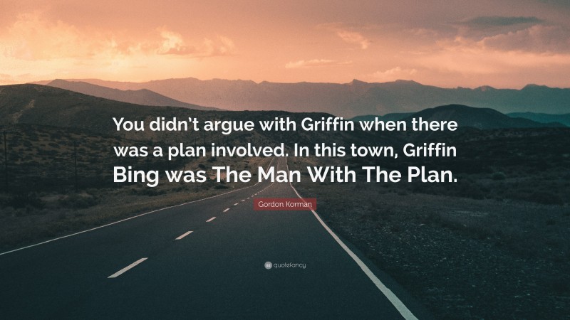 Gordon Korman Quote: “You didn’t argue with Griffin when there was a plan involved. In this town, Griffin Bing was The Man With The Plan.”