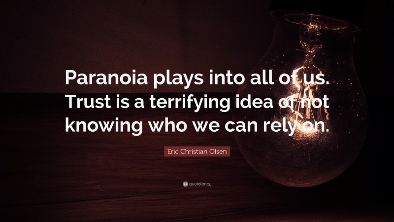 Eric Christian Olsen Quote: “Paranoia plays into all of us. Trust is a terrifying idea of not knowing who we can rely on.”