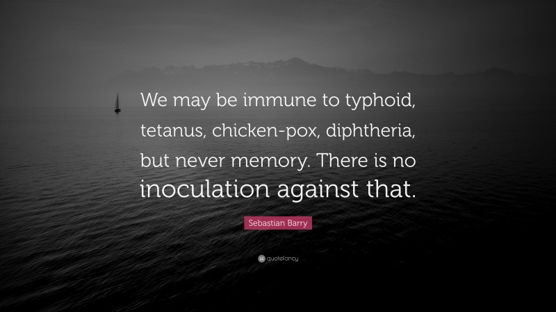 Sebastian Barry Quote: “We may be immune to typhoid, tetanus, chicken-pox, diphtheria, but never memory. There is no inoculation against that.”