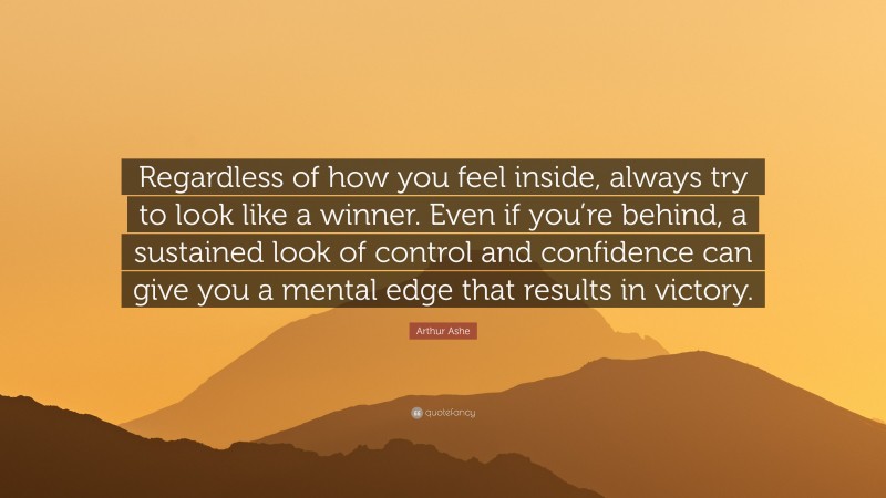 Arthur Ashe Quote: “Regardless of how you feel inside, always try to look like a winner. Even if you’re behind, a sustained look of control and confidence can give you a mental edge that results in victory.”