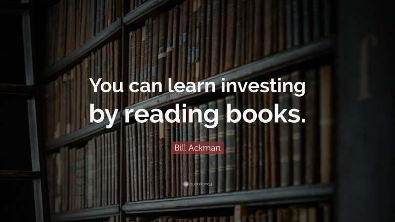 Bill Ackman Quote: “You can learn investing by reading books.”