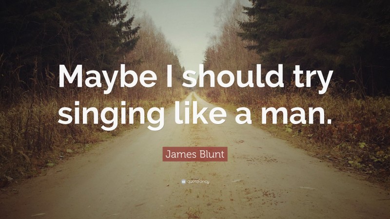 James Blunt Quote: “Maybe I should try singing like a man.”