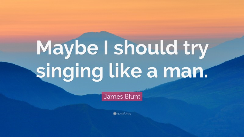 James Blunt Quote: “Maybe I should try singing like a man.”