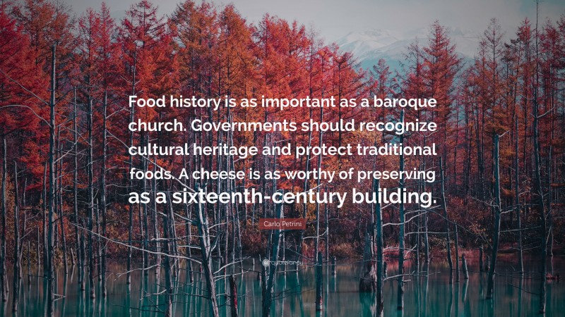 Carlo Petrini Quote: “Food history is as important as a baroque church. Governments should recognize cultural heritage and protect traditional foods. A cheese is as worthy of preserving as a sixteenth-century building.”