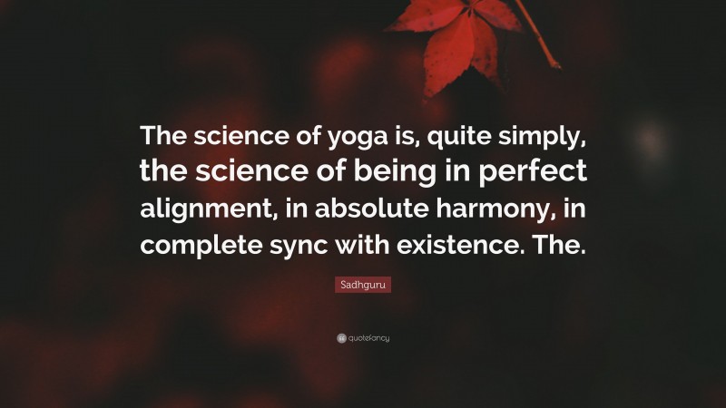 Sadhguru Quote: “The science of yoga is, quite simply, the science of being in perfect alignment, in absolute harmony, in complete sync with existence. The.”