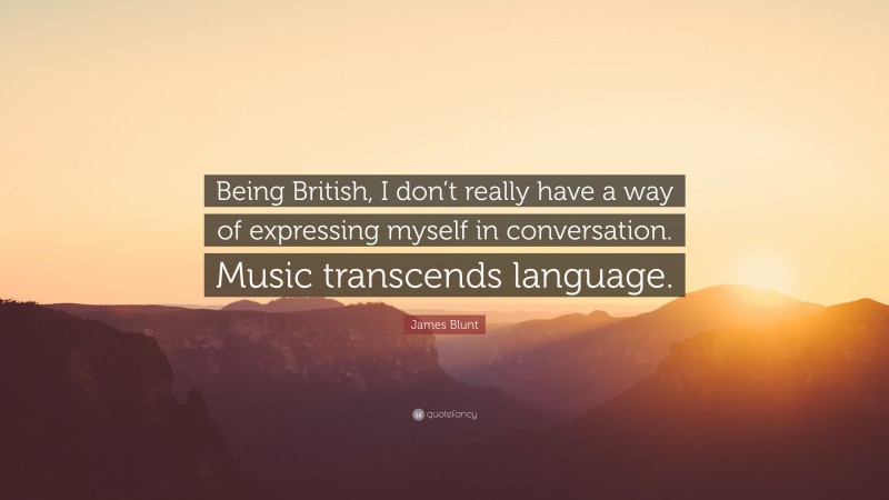 James Blunt Quote: “Being British, I don’t really have a way of expressing myself in conversation. Music transcends language.”