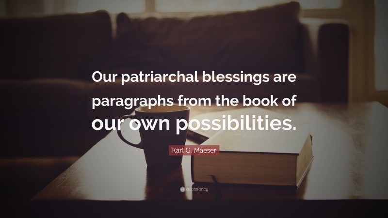 Karl G. Maeser Quote: “Our patriarchal blessings are paragraphs from the book of our own possibilities.”