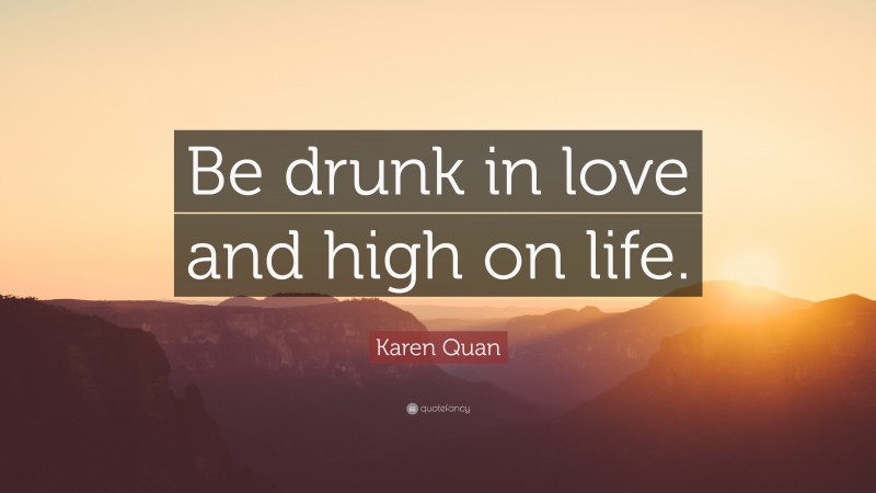 Karen Quan Quote: “Be drunk in love and high on life.”